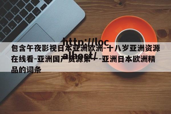 包含午夜影视日本亚洲欧洲-十八岁亚洲资源在线看-亚洲国产资源第一-亚洲日本欧洲精品的词条